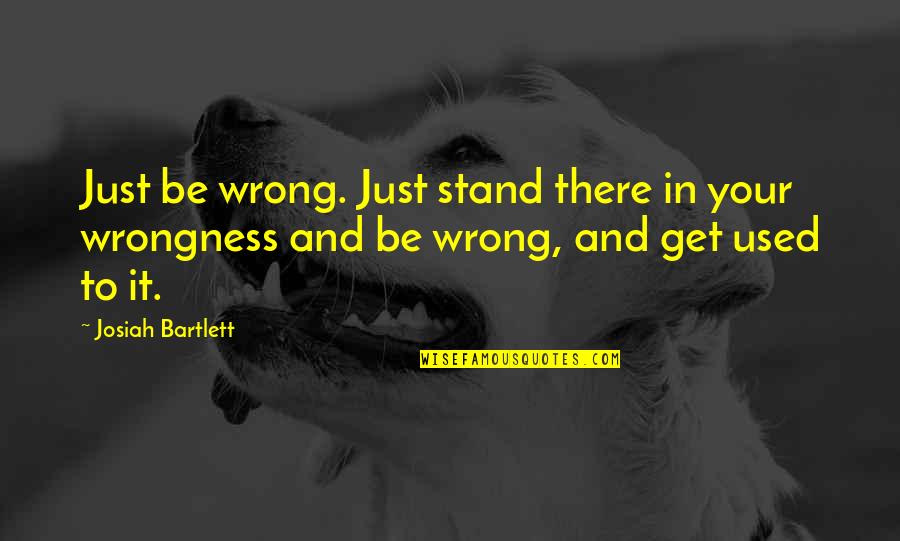 Urriola Elko Quotes By Josiah Bartlett: Just be wrong. Just stand there in your Urriola Elko Quotes By Josiah Bartlett: Just be wrong. Just stand there in your