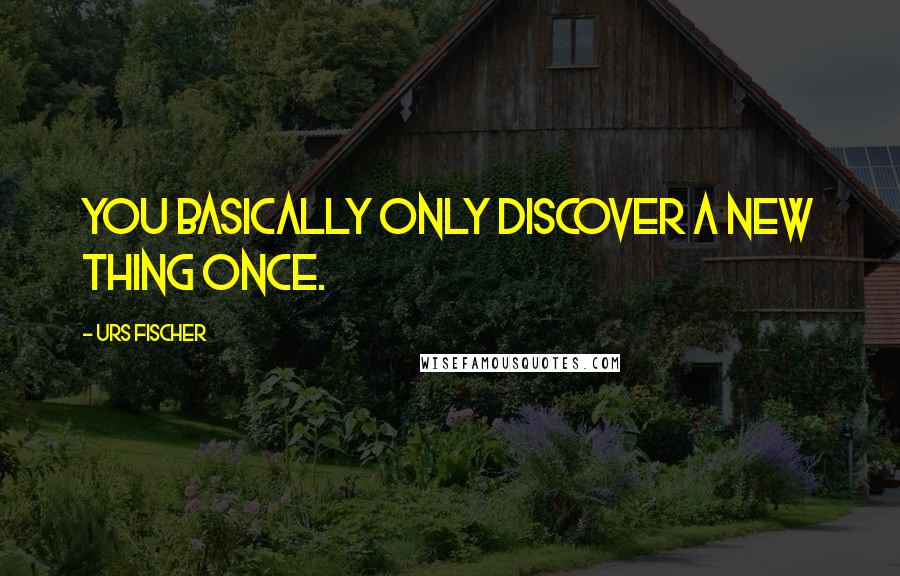 Urs Fischer quotes: You basically only discover a new thing once.