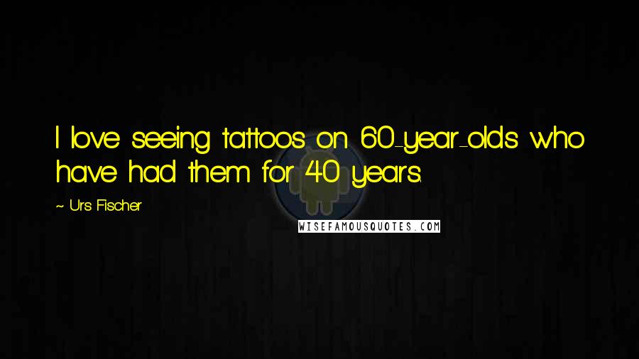 Urs Fischer quotes: I love seeing tattoos on 60-year-olds who have had them for 40 years.