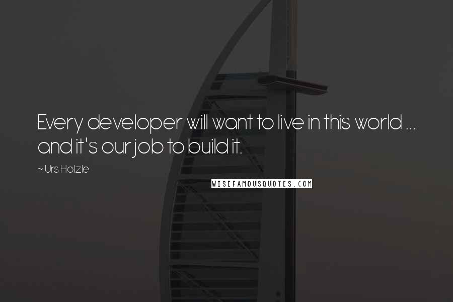 Urs Holzle quotes: Every developer will want to live in this world ... and it's our job to build it.