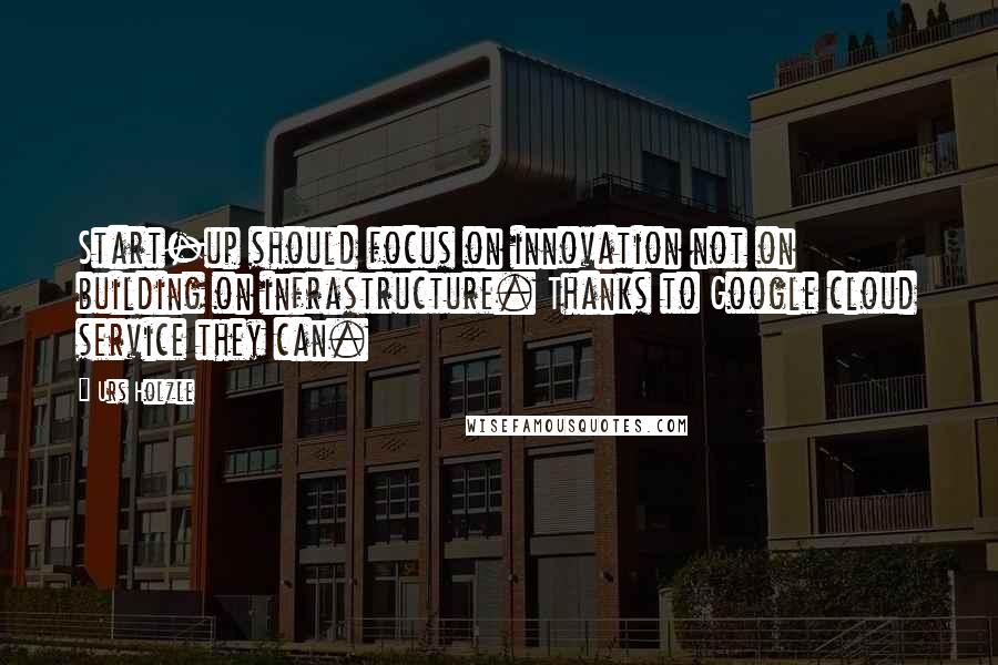 Urs Holzle quotes: Start-up should focus on innovation not on building on infrastructure. Thanks to Google cloud service they can.