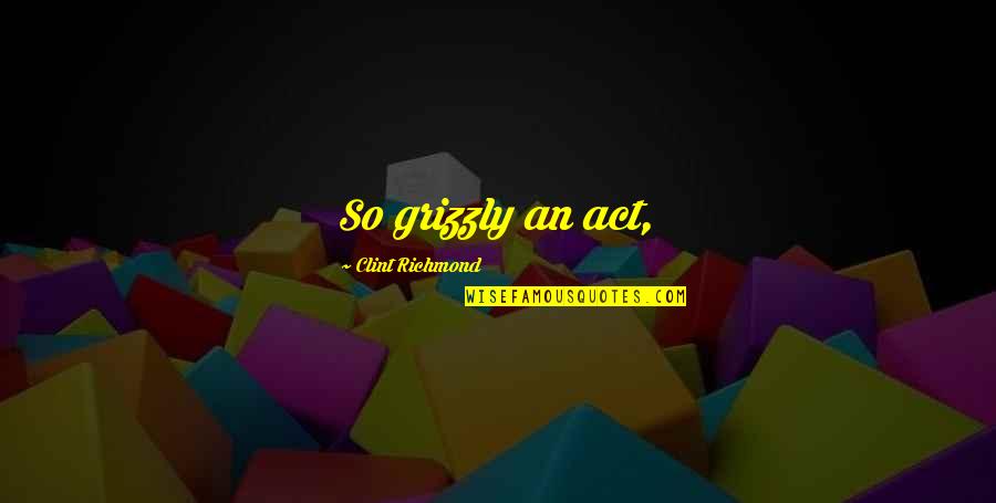 Ursan Forte Quotes By Clint Richmond: So grizzly an act, Ursan Forte Quotes By Clint Richmond: So grizzly an act,