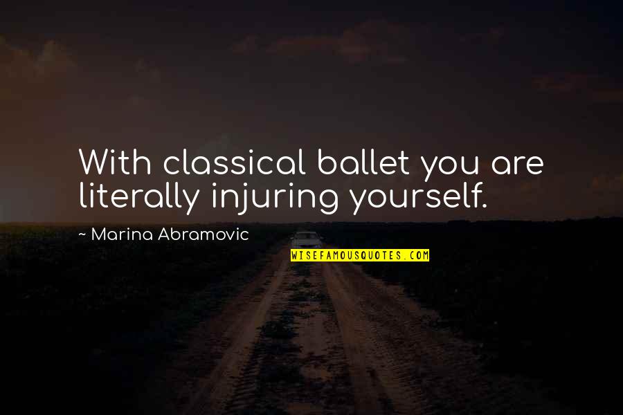 Ursell Brandon Quotes By Marina Abramovic: With classical ballet you are literally injuring yourself. Ursell Brandon Quotes By Marina Abramovic: With classical ballet you are literally injuring yourself.