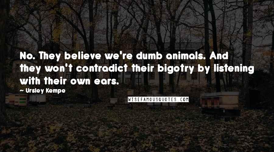 Ursley Kempe quotes: No. They believe we're dumb animals. And they won't contradict their bigotry by listening with their own ears.