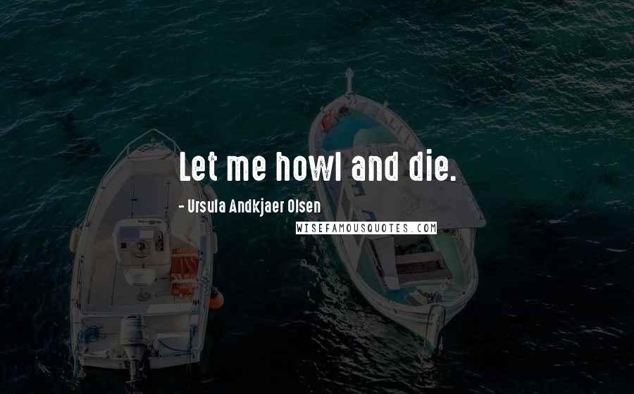 Ursula Andkjaer Olsen quotes: Let me howl and die.