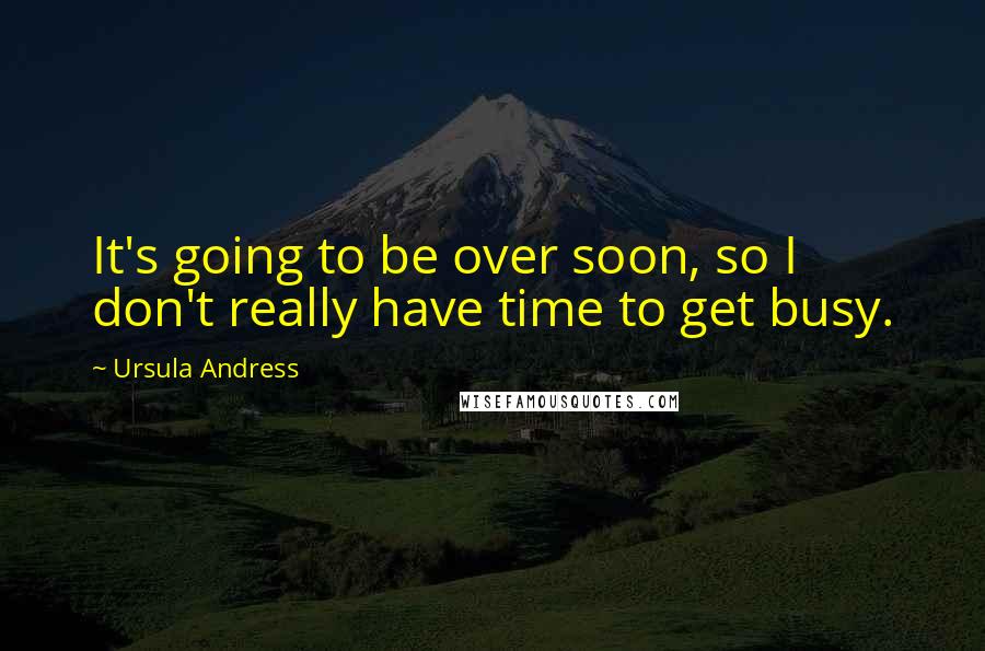 Ursula Andress quotes: It's going to be over soon, so I don't really have time to get busy.