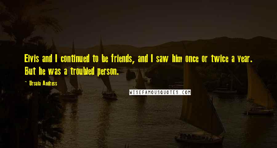 Ursula Andress quotes: Elvis and I continued to be friends, and I saw him once or twice a year. But he was a troubled person.