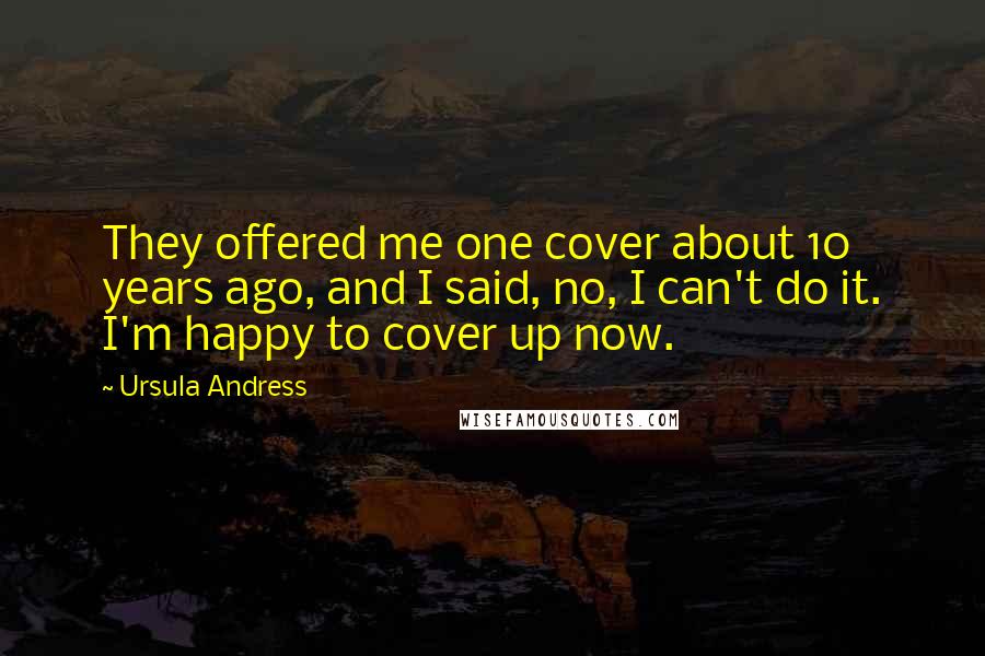 Ursula Andress quotes: They offered me one cover about 10 years ago, and I said, no, I can't do it. I'm happy to cover up now.