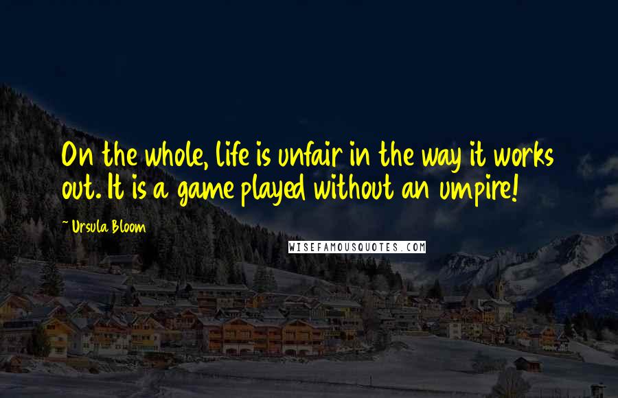 Ursula Bloom quotes: On the whole, life is unfair in the way it works out. It is a game played without an umpire!