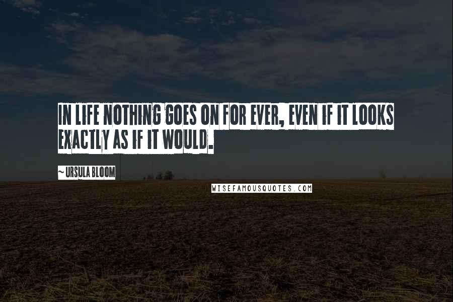 Ursula Bloom quotes: In life nothing goes on for ever, even if it looks exactly as if it would.