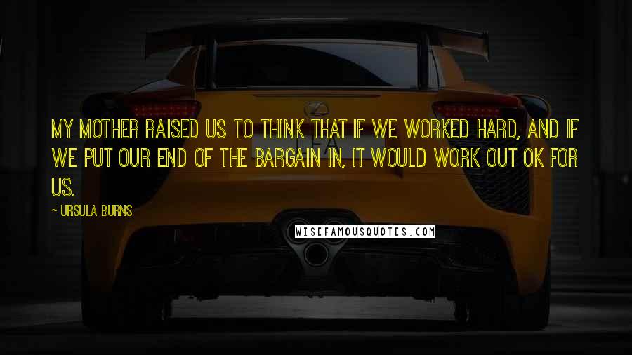 Ursula Burns quotes: My mother raised us to think that if we worked hard, and if we put our end of the bargain in, it would work out OK for us.