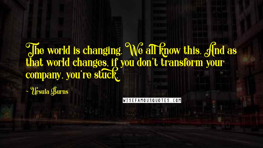 Ursula Burns quotes: The world is changing. We all know this. And as that world changes, if you don't transform your company, you're stuck.