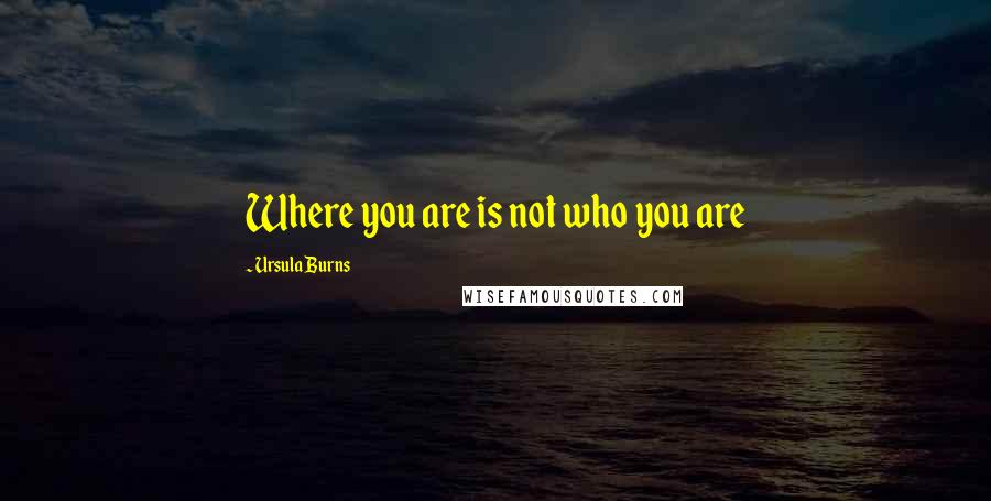 Ursula Burns quotes: Where you are is not who you are