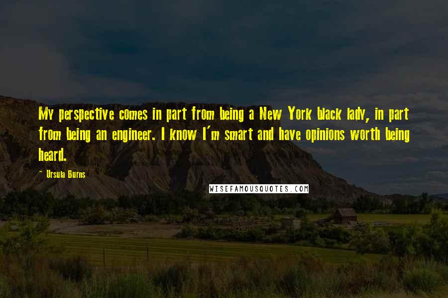 Ursula Burns quotes: My perspective comes in part from being a New York black lady, in part from being an engineer. I know I'm smart and have opinions worth being heard.