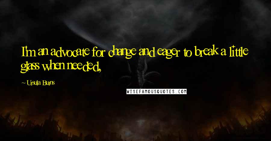 Ursula Burns quotes: I'm an advocate for change and eager to break a little glass when needed,