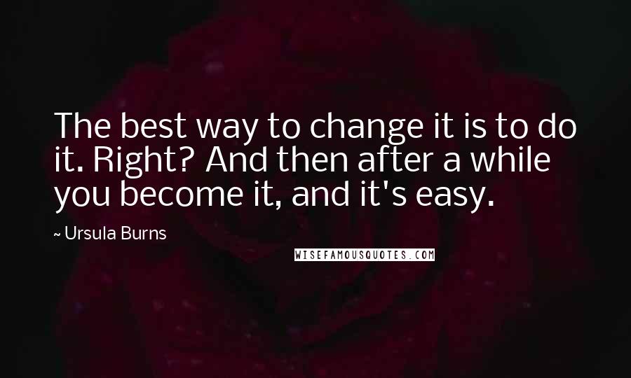 Ursula Burns quotes: The best way to change it is to do it. Right? And then after a while you become it, and it's easy. Ursula Burns quotes: The best way to change it is to do it. Right? And then after a while you become it, and it's easy.