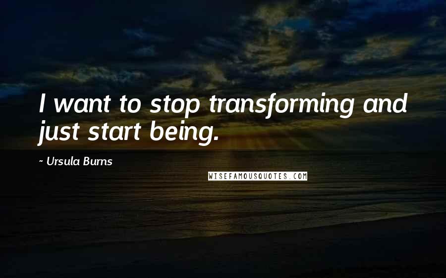 Ursula Burns quotes: I want to stop transforming and just start being.