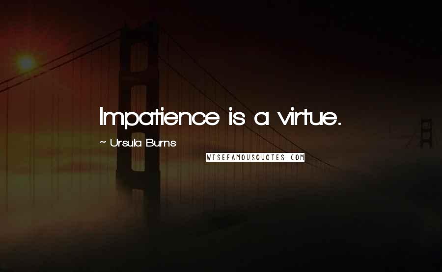 Ursula Burns quotes: Impatience is a virtue. Ursula Burns quotes: Impatience is a virtue.