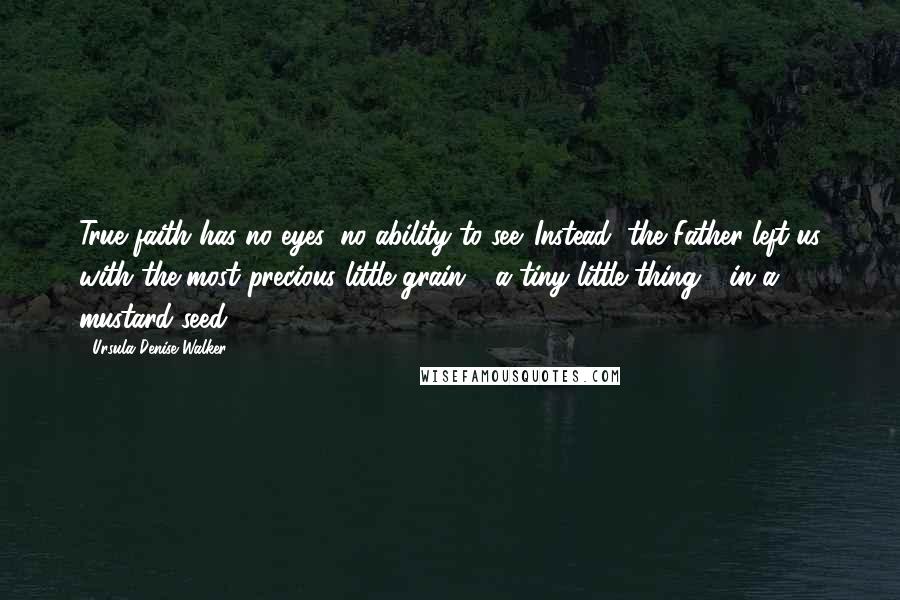 Ursula Denise Walker quotes: True faith has no eyes, no ability to see. Instead, the Father left us with the most precious little grain - a tiny little thing - in a mustard seed.