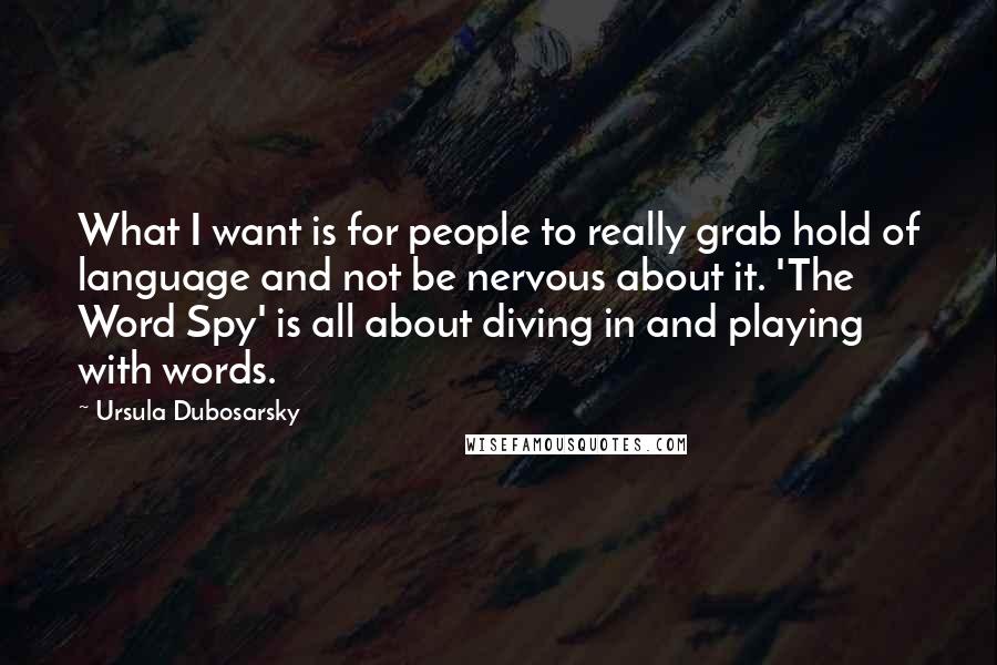 Ursula Dubosarsky quotes: What I want is for people to really grab hold of language and not be nervous about it. 'The Word Spy' is all about diving in and playing with words.