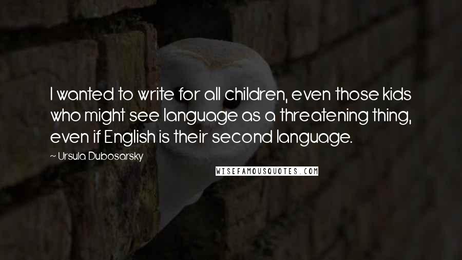 Ursula Dubosarsky quotes: I wanted to write for all children, even those kids who might see language as a threatening thing, even if English is their second language.