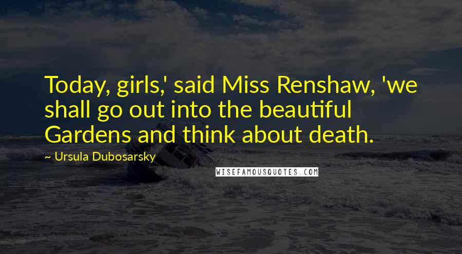 Ursula Dubosarsky quotes: Today, girls,' said Miss Renshaw, 'we shall go out into the beautiful Gardens and think about death.