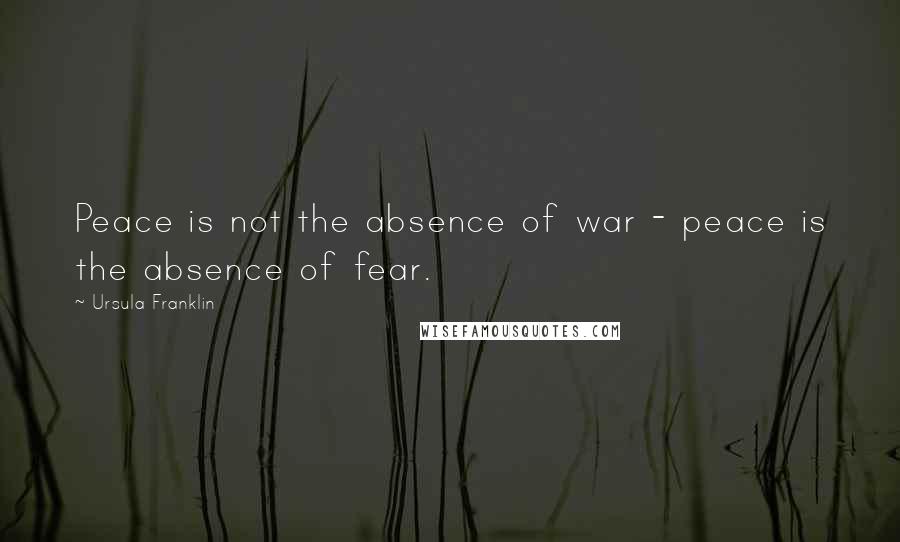 Ursula Franklin quotes: Peace is not the absence of war - peace is the absence of fear.