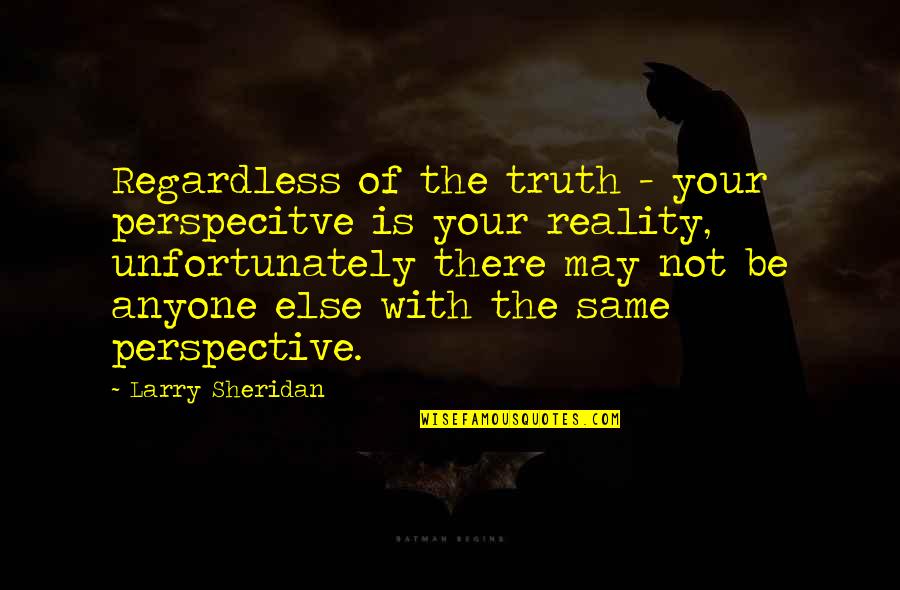 Ursula Franklin Quotes By Larry Sheridan: Regardless of the truth - your perspecitve is