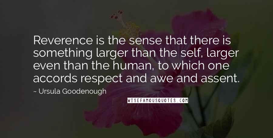 Ursula Goodenough quotes: Reverence is the sense that there is something larger than the self, larger even than the human, to which one accords respect and awe and assent.