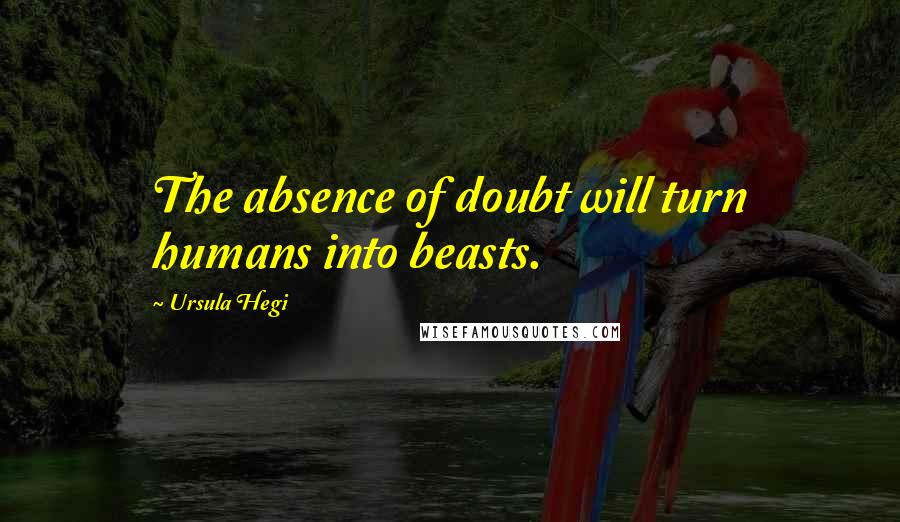 Ursula Hegi quotes: The absence of doubt will turn humans into beasts.