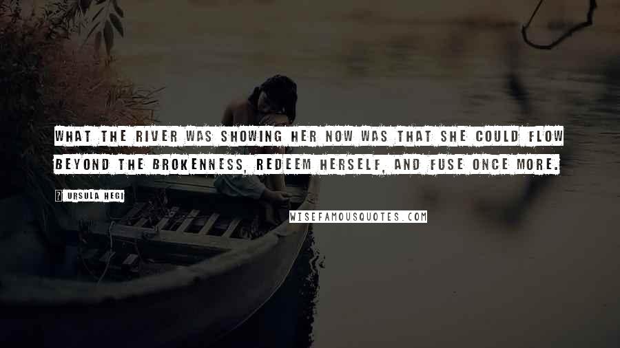 Ursula Hegi quotes: What the river was showing her now was that she could flow beyond the brokenness, redeem herself, and fuse once more.