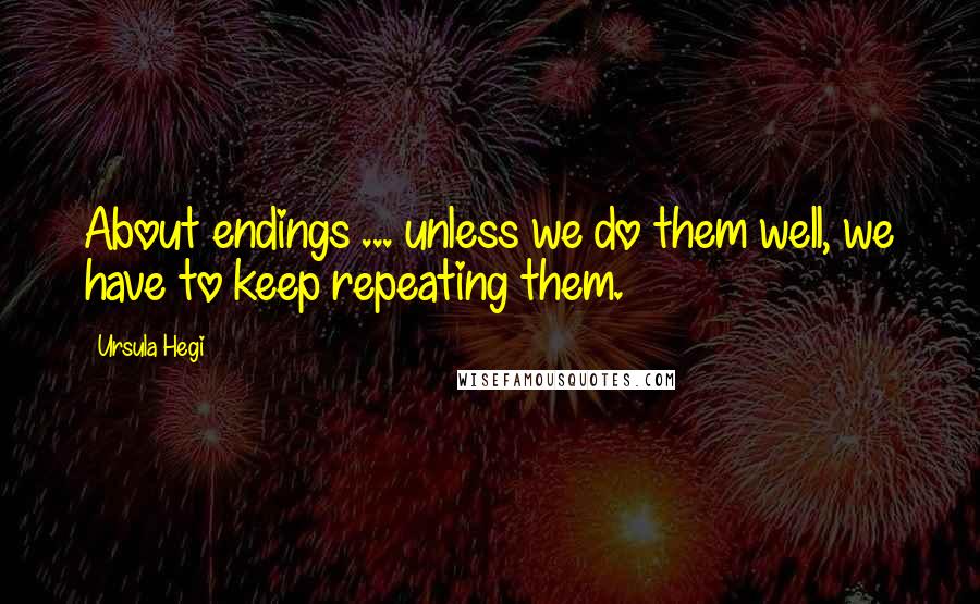 Ursula Hegi quotes: About endings ... unless we do them well, we have to keep repeating them.