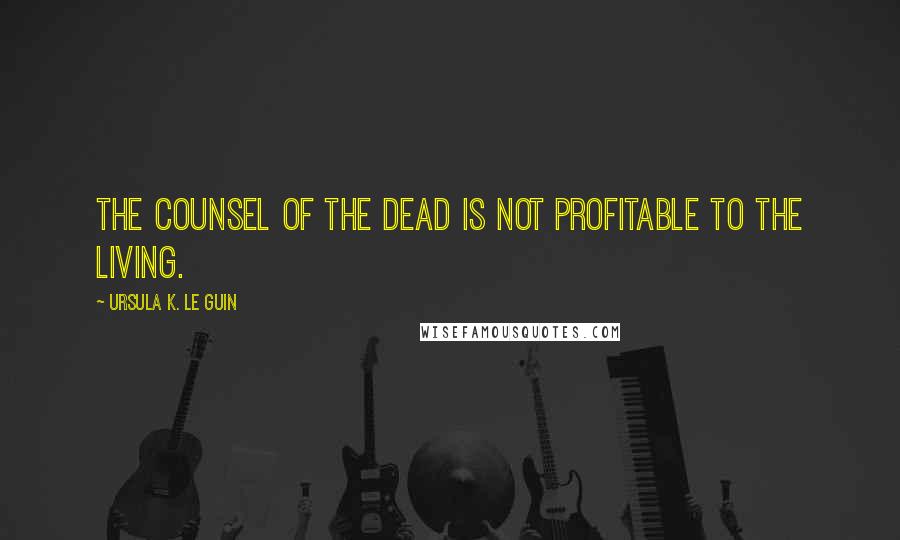 Ursula K. Le Guin quotes: The counsel of the dead is not profitable to the living.