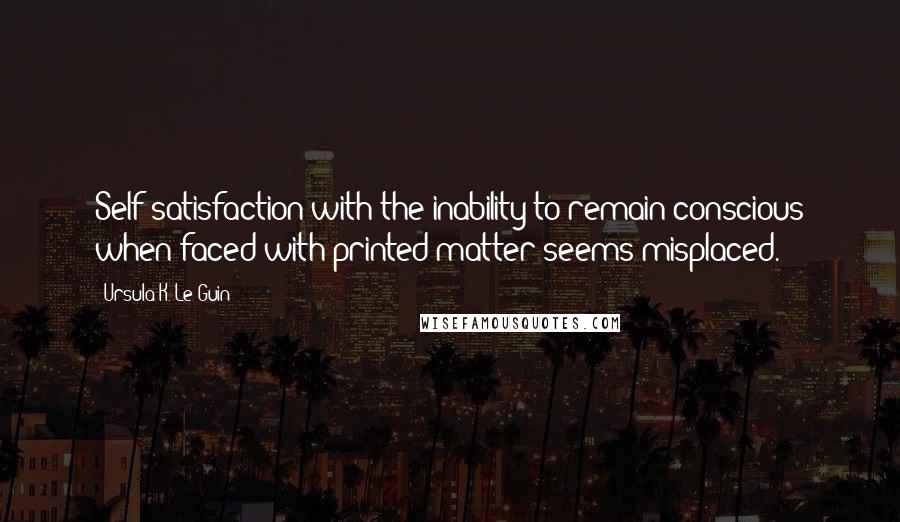 Ursula K. Le Guin quotes: Self-satisfaction with the inability to remain conscious when faced with printed matter seems misplaced.
