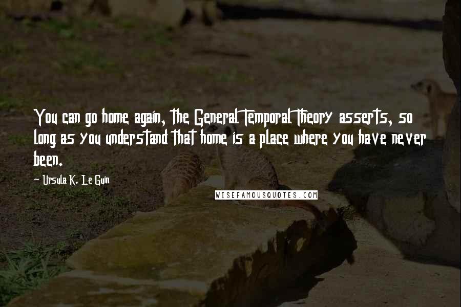 Ursula K. Le Guin quotes: You can go home again, the General Temporal Theory asserts, so long as you understand that home is a place where you have never been.