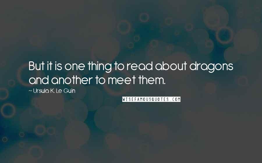 Ursula K. Le Guin quotes: But it is one thing to read about dragons and another to meet them.