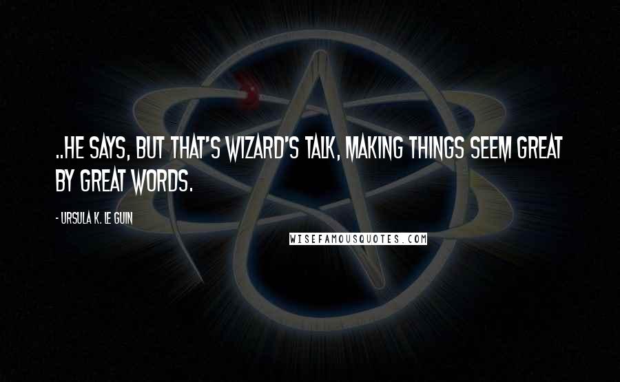 Ursula K. Le Guin quotes: ..he says, but that's wizard's talk, making things seem great by great words.