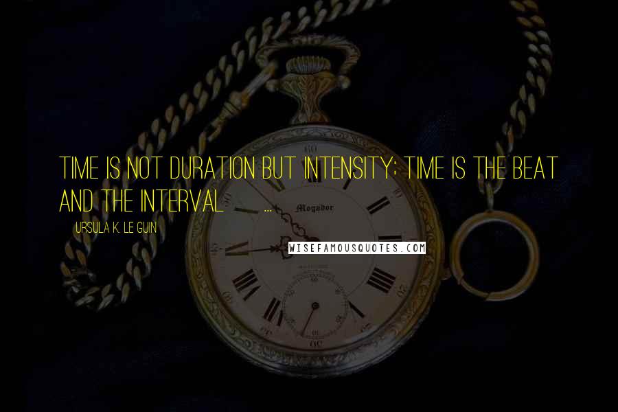 Ursula K. Le Guin quotes: Time is not duration but intensity; time is the beat and the interval [ ... ]