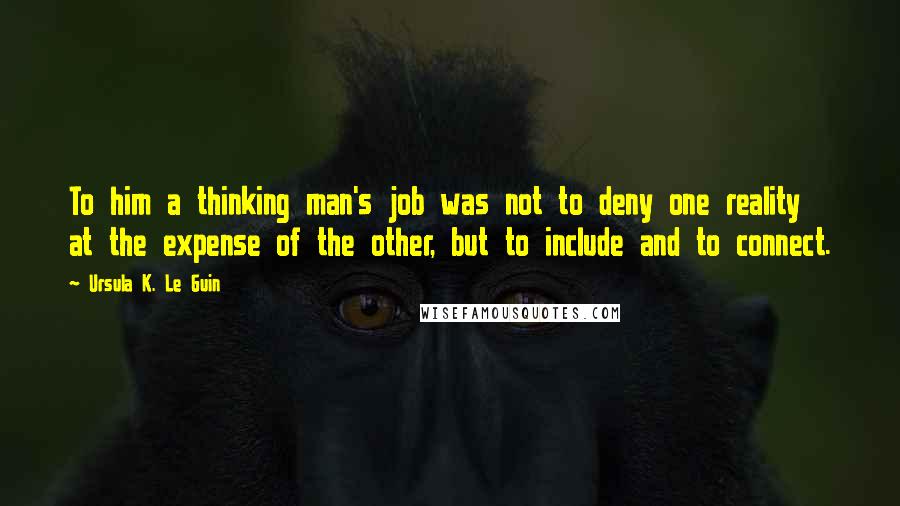 Ursula K. Le Guin quotes: To him a thinking man's job was not to deny one reality at the expense of the other, but to include and to connect.