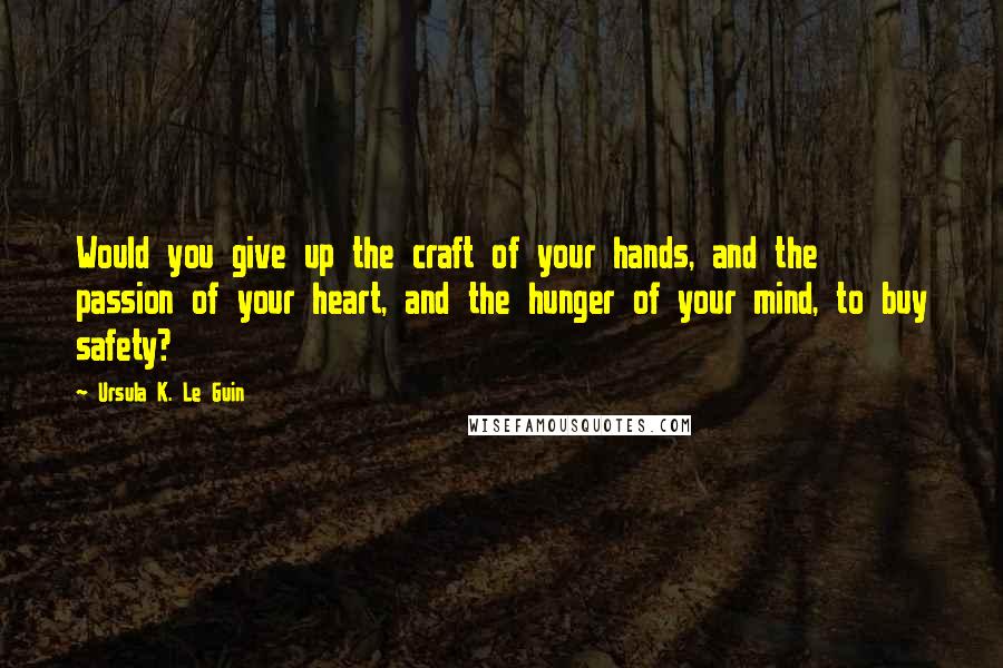 Ursula K. Le Guin quotes: Would you give up the craft of your hands, and the passion of your heart, and the hunger of your mind, to buy safety?