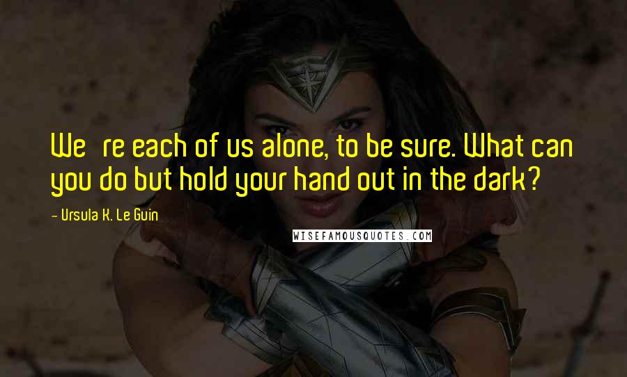 Ursula K. Le Guin quotes: We're each of us alone, to be sure. What can you do but hold your hand out in the dark?