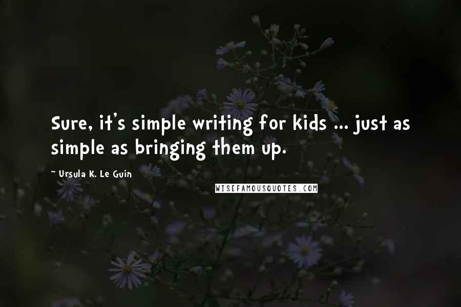 Ursula K. Le Guin quotes: Sure, it's simple writing for kids ... just as simple as bringing them up.