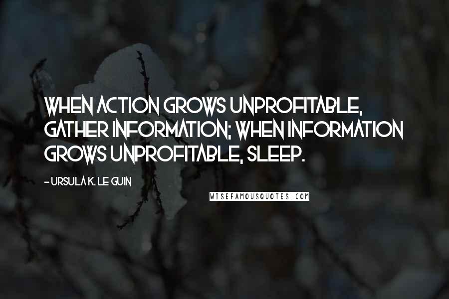 Ursula K. Le Guin quotes: When action grows unprofitable, gather information; when information grows unprofitable, sleep.