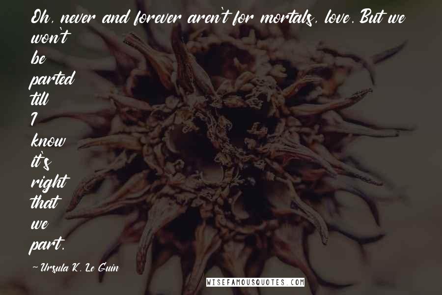 Ursula K. Le Guin quotes: Oh, never and forever aren't for mortals, love. But we won't be parted till I know it's right that we part.