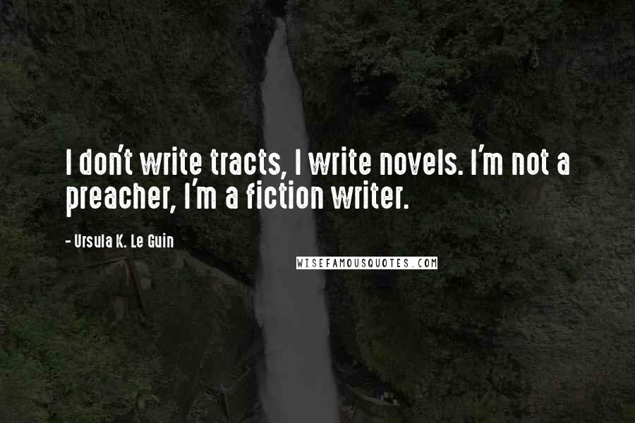 Ursula K. Le Guin quotes: I don't write tracts, I write novels. I'm not a preacher, I'm a fiction writer.