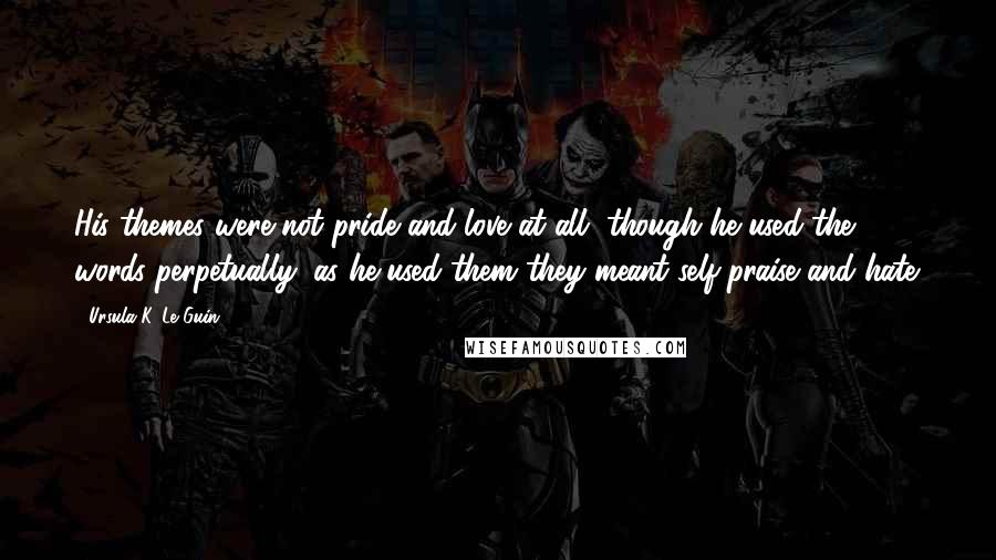 Ursula K. Le Guin quotes: His themes were not pride and love at all, though he used the words perpetually; as he used them they meant self-praise and hate.