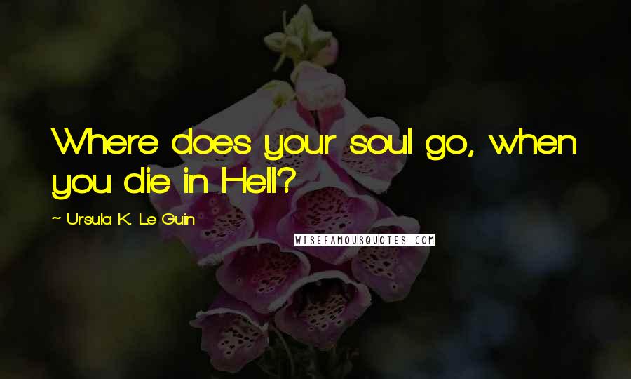 Ursula K. Le Guin quotes: Where does your soul go, when you die in Hell?
