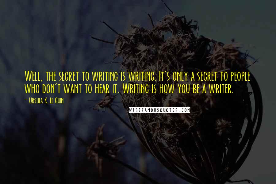 Ursula K. Le Guin quotes: Well, the secret to writing is writing. It's only a secret to people who don't want to hear it. Writing is how you be a writer.