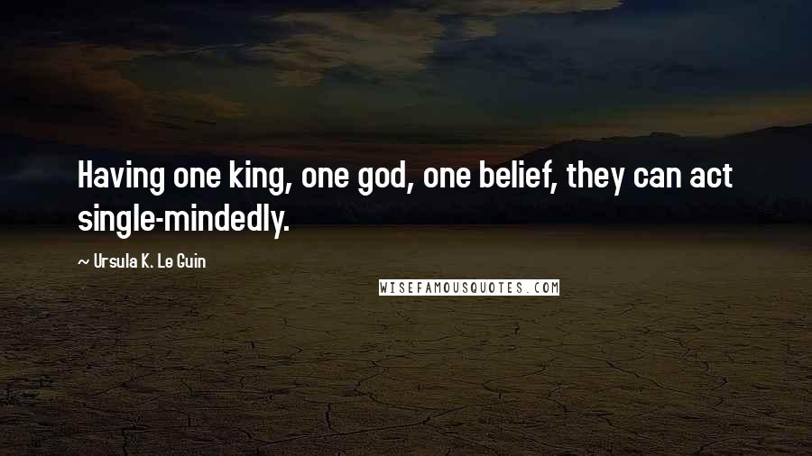 Ursula K. Le Guin quotes: Having one king, one god, one belief, they can act single-mindedly.