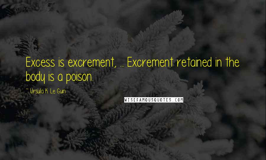 Ursula K. Le Guin quotes: Excess is excrement, ... Excrement retained in the body is a poison.